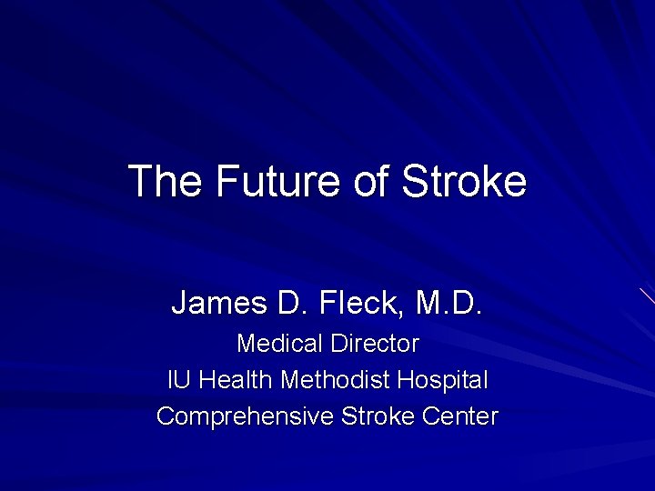 The Future of Stroke James D. Fleck, M. D. Medical Director IU Health Methodist The Future of Stroke James D. Fleck, M. D. Medical Director IU Health Methodist