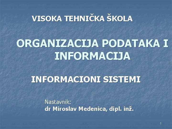 VISOKA TEHNIČKA ŠKOLA ORGANIZACIJA PODATAKA I INFORMACIJA INFORMACIONI SISTEMI Nastavnik: dr Miroslav Medenica, dipl.