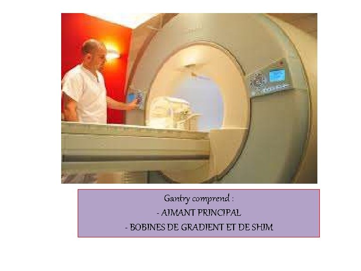 Gantry comprend : - AIMANT PRINCIPAL - BOBINES DE GRADIENT ET DE SHIM 