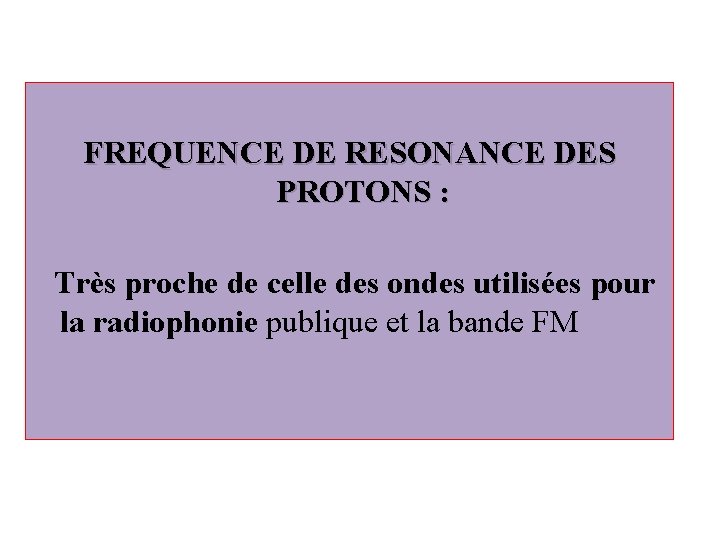 FREQUENCE DE RESONANCE DES PROTONS : Très proche de celle des ondes utilisées pour