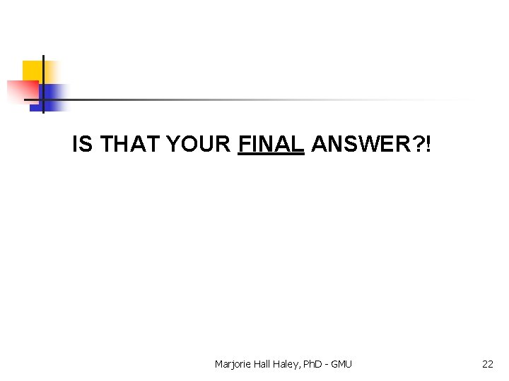 IS THAT YOUR FINAL ANSWER? ! Marjorie Hall Haley, Ph. D - GMU 22