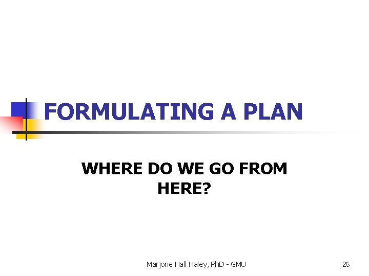 FORMULATING A PLAN WHERE DO WE GO FROM HERE? Marjorie Hall Haley, Ph. D