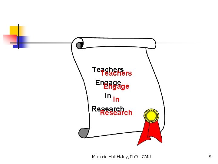 Teachers Engage In In Research Marjorie Hall Haley, Ph. D - GMU 6 