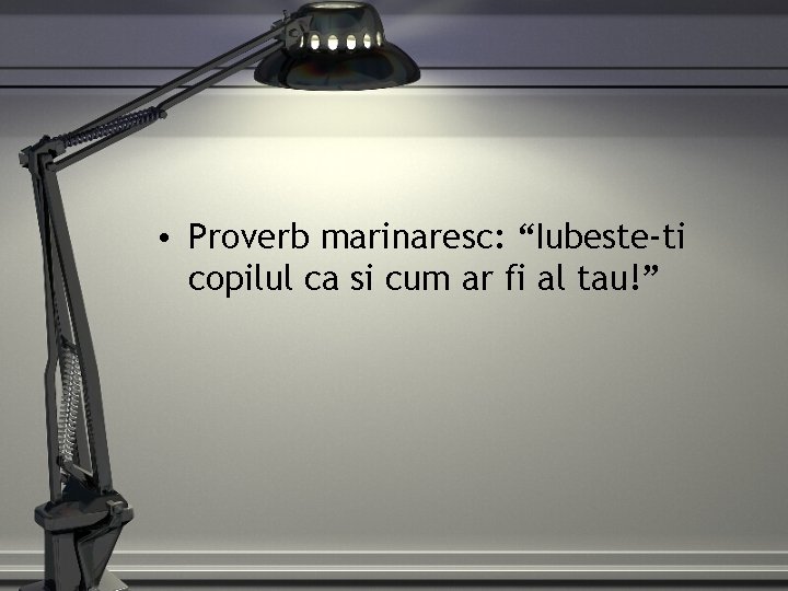  • Proverb marinaresc: “Iubeste-ti copilul ca si cum ar fi al tau!” 