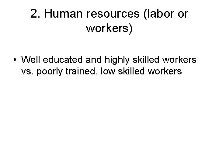 2. Human resources (labor or workers) • Well educated and highly skilled workers vs.
