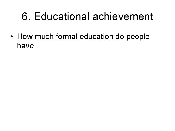 6. Educational achievement • How much formal education do people have 