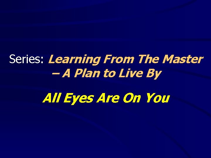 Series: Learning From The Master – A Plan to Live By All Eyes Are