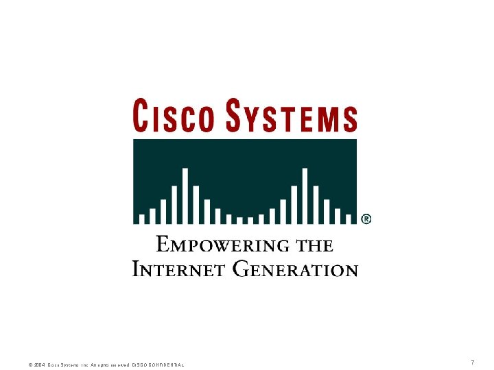 © 2004, Cisco Systems, Inc. All rights reserved. CISCO CONFIDENTIAL 7 