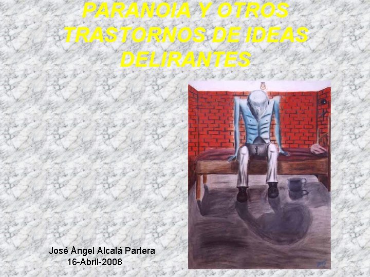 PARANOIA Y OTROS TRASTORNOS DE IDEAS DELIRANTES José Ángel Alcalá Partera 16 -Abril-2008 PARANOIA Y OTROS TRASTORNOS DE IDEAS DELIRANTES José Ángel Alcalá Partera 16 -Abril-2008
