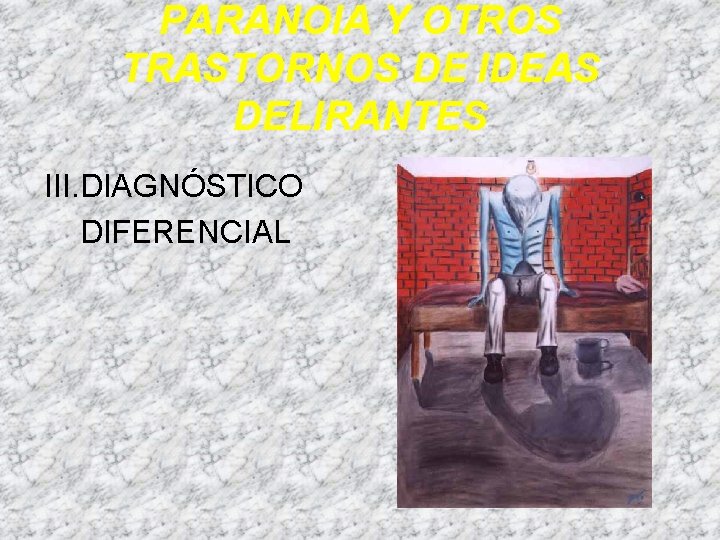 PARANOIA Y OTROS TRASTORNOS DE IDEAS DELIRANTES III. DIAGNÓSTICO DIFERENCIAL PARANOIA Y OTROS TRASTORNOS DE IDEAS DELIRANTES III. DIAGNÓSTICO DIFERENCIAL