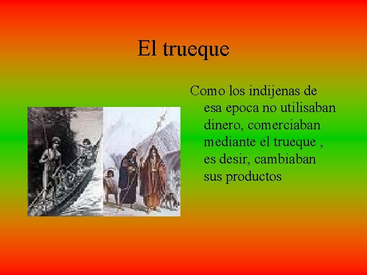 El trueque Como los indijenas de esa epoca no utilisaban dinero, comerciaban mediante el