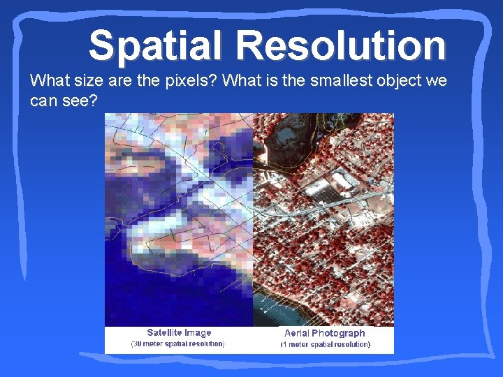 Spatial Resolution What size are the pixels? What is the smallest object we can