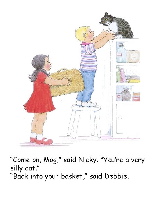 “Come on, Mog, ” said Nicky. “You’re a very silly cat. ” “Back into