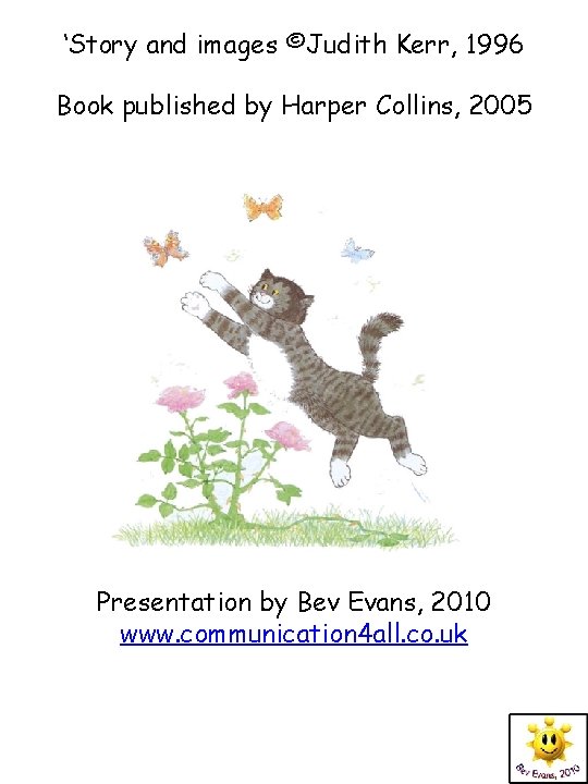 ‘Story and images ©Judith Kerr, 1996 Book published by Harper Collins, 2005 Presentation by