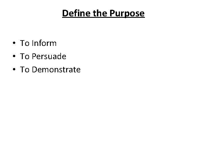 Define the Purpose • To Inform • To Persuade • To Demonstrate 