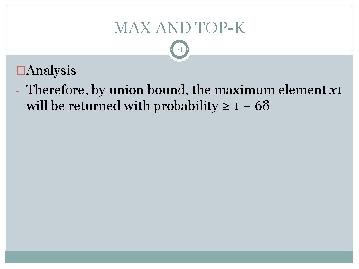 MAX AND TOP-K 31 �Analysis - Therefore, by union bound, the maximum element x