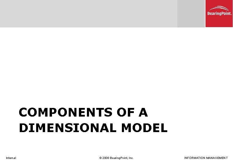 COMPONENTS OF A DIMENSIONAL MODEL Internal © 2008 Bearing. Point, Inc. INFORMATION MANAGEMENT 