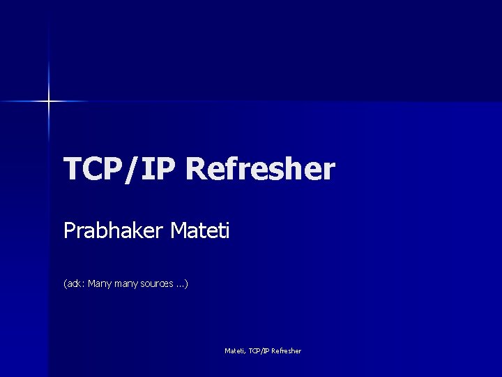 TCP/IP Refresher Prabhaker Mateti (ack: Many many sources …) Mateti, TCP/IP Refresher 