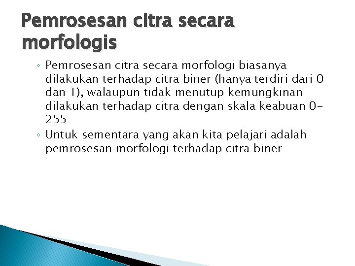 Pemrosesan citra secara morfologis ◦ Pemrosesan citra secara morfologi biasanya dilakukan terhadap citra biner