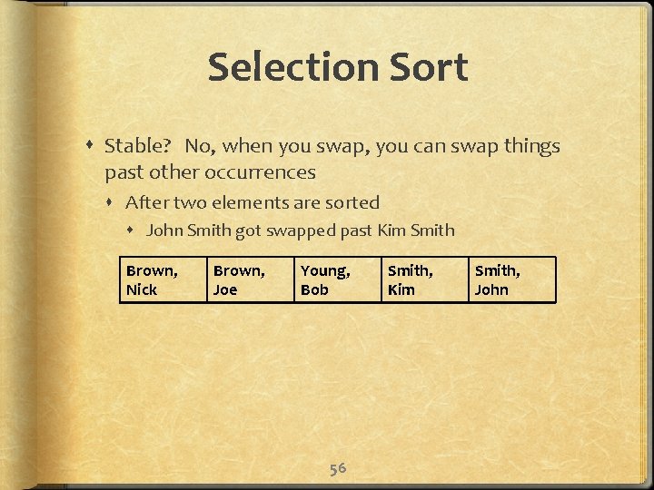 Selection Sort Stable? No, when you swap, you can swap things past other occurrences