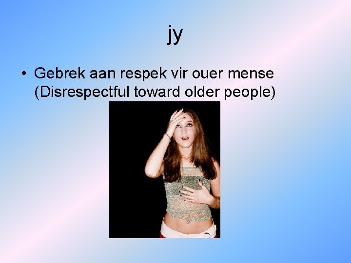 jy • Gebrek aan respek vir ouer mense (Disrespectful toward older people) 