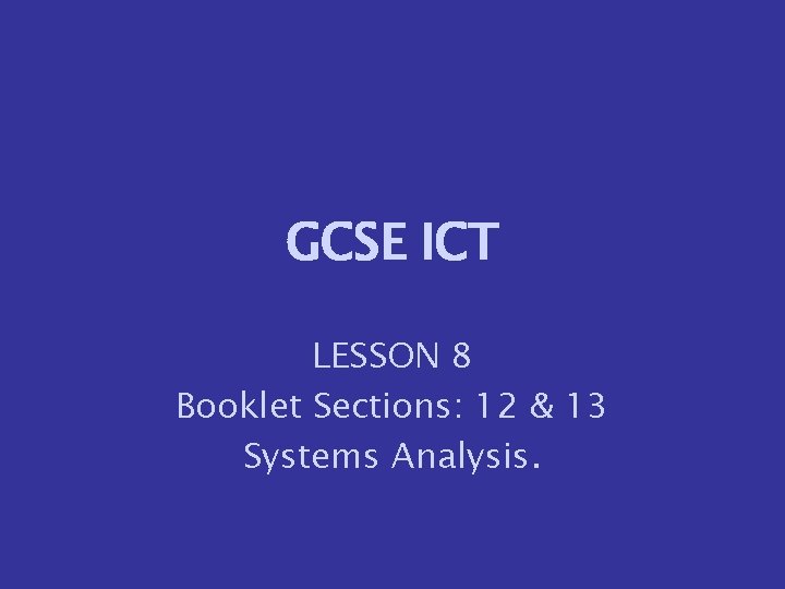 GCSE ICT LESSON 8 Booklet Sections: 12 & 13 Systems Analysis. 