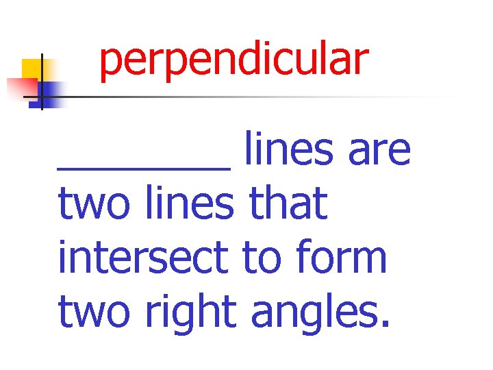 perpendicular _______ lines are two lines that intersect to form two right angles. 