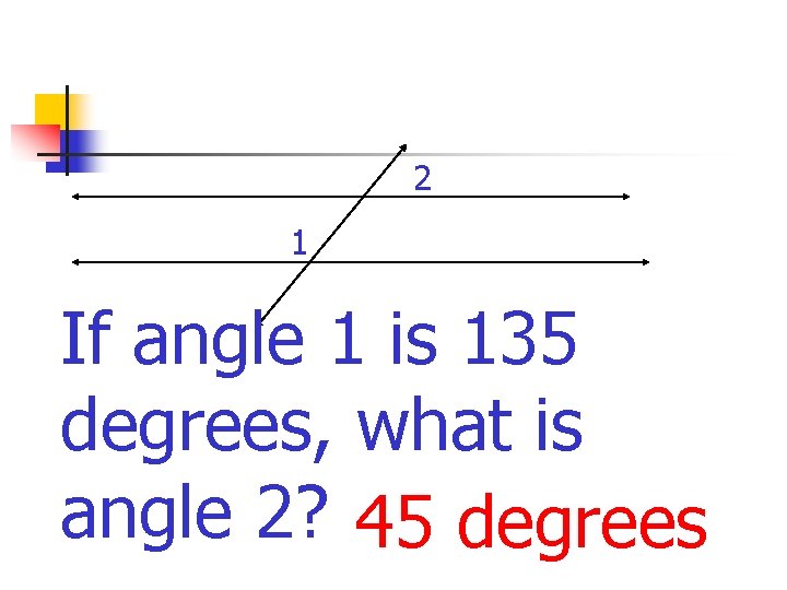 2 1 If angle 1 is 135 degrees, what is angle 2? 45 degrees