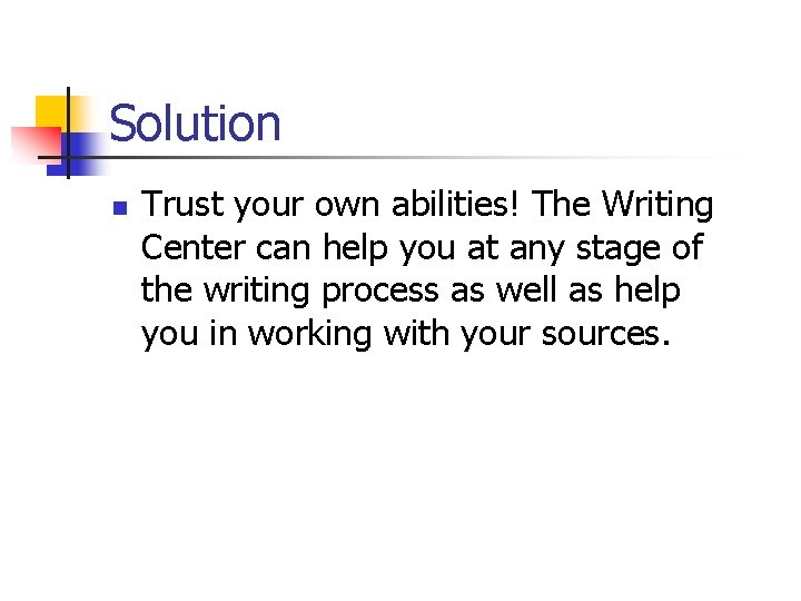 Solution n Trust your own abilities! The Writing Center can help you at any