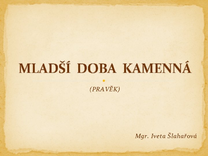 MLADŠÍ DOBA KAMENNÁ (PRAVĚK) Mgr. Iveta Šlahařová 