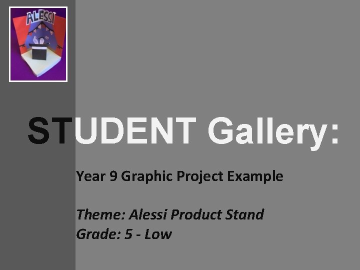 STUDENT Gallery: Year 9 Graphic Project Example Theme: Alessi Product Stand Grade: 5 -
