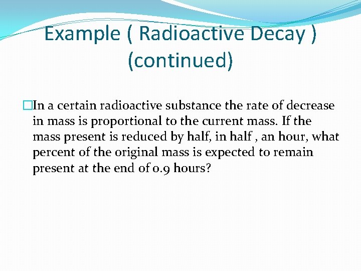 Example ( Radioactive Decay ) (continued) �In a certain radioactive substance the rate of