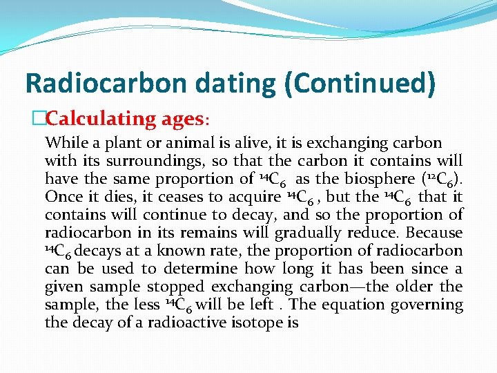 Radiocarbon dating (Continued) �Calculating ages: While a plant or animal is alive, it is