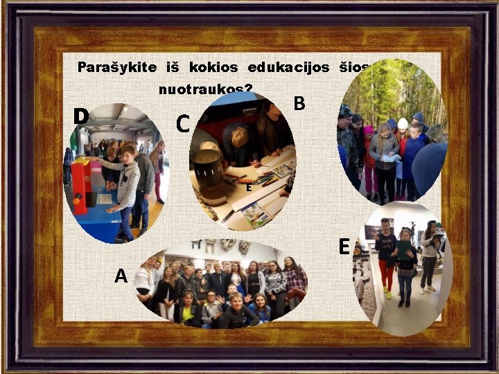 Parašykite iš kokios edukacijos šios nuotraukos? D C B E E E A 