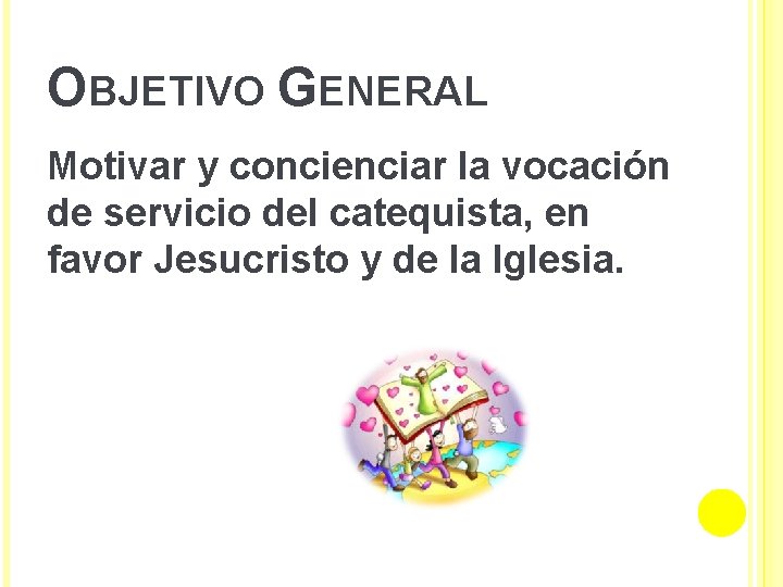 OBJETIVO GENERAL Motivar y concienciar la vocación de servicio del catequista, en favor Jesucristo