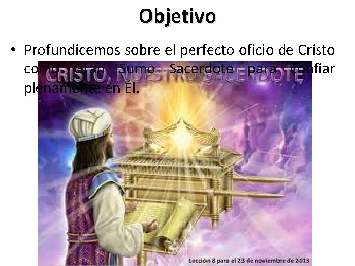 Objetivo • Profundicemos sobre el perfecto oficio de Cristo como Gran Sumo Sacerdote para