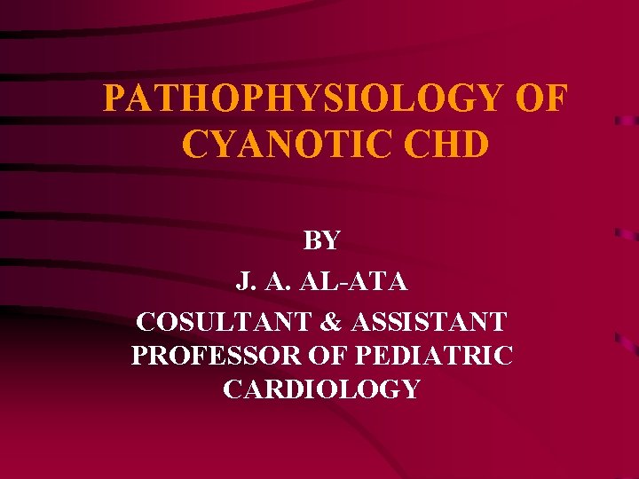 PATHOPHYSIOLOGY OF CYANOTIC CHD BY J. A. AL-ATA COSULTANT & ASSISTANT PROFESSOR OF PEDIATRIC