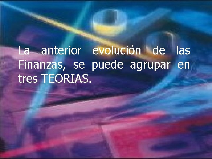 La anterior evolución de las Finanzas, se puede agrupar en tres TEORIAS. La anterior evolución de las Finanzas, se puede agrupar en tres TEORIAS.