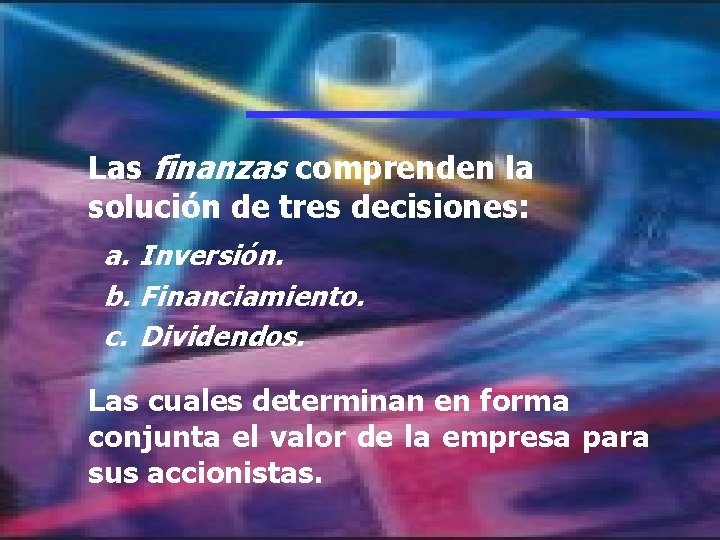 Las finanzas comprenden la solución de tres decisiones: a. Inversión. b. Financiamiento. c. Dividendos.