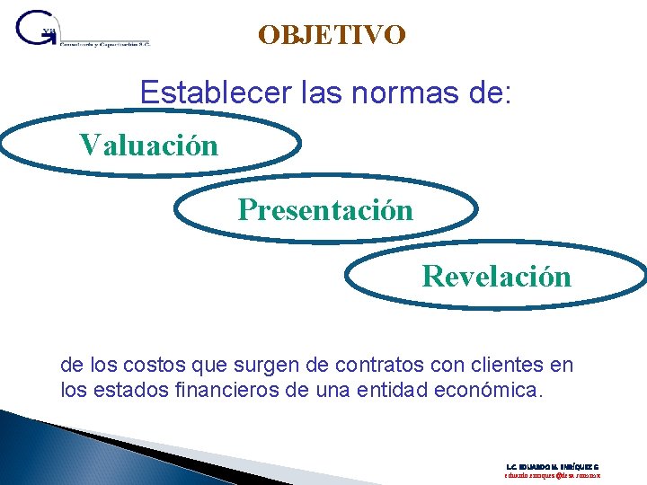 OBJETIVO Establecer las normas de: Valuación Presentación Revelación de los costos que surgen de