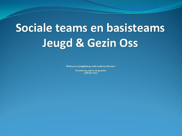 Sociale teams en basisteams Jeugd & Gezin Oss “Welzijn en (jeugd)zorg in de wijken Sociale teams en basisteams Jeugd & Gezin Oss “Welzijn en (jeugd)zorg in de wijken