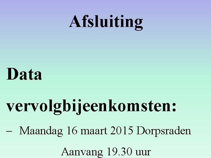 Afsluiting Data vervolgbijeenkomsten: – Maandag 16 maart 2015 Dorpsraden Aanvang 19. 30 uur Afsluiting Data vervolgbijeenkomsten: – Maandag 16 maart 2015 Dorpsraden Aanvang 19. 30 uur