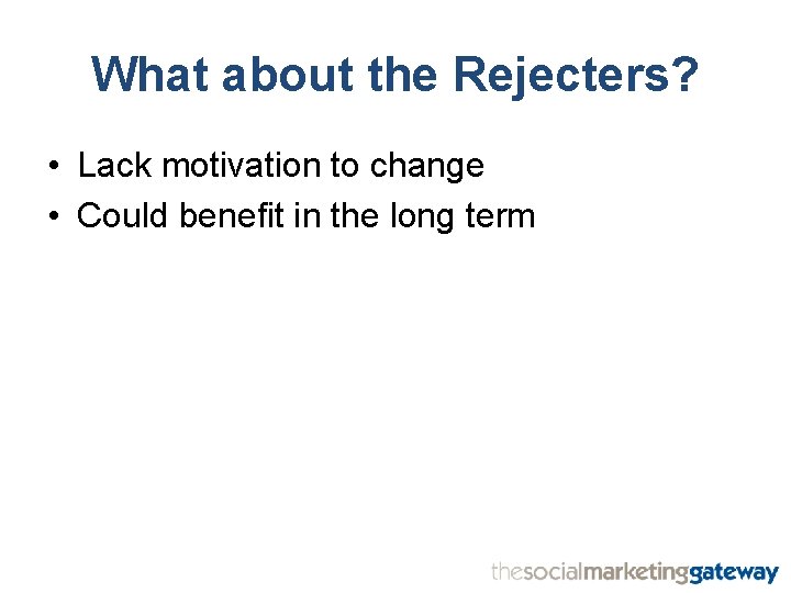 What about the Rejecters? • Lack motivation to change • Could benefit in the