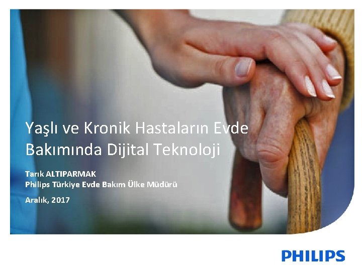 Yaşlı ve Kronik Hastaların Evde Bakımında Dijital Teknoloji Tarık ALTIPARMAK Philips Türkiye Evde Bakım