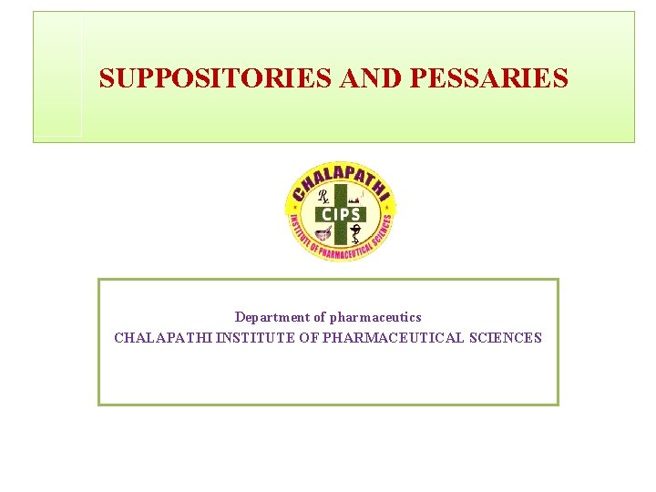 SUPPOSITORIES AND PESSARIES Department of pharmaceutics CHALAPATHI INSTITUTE OF PHARMACEUTICAL SCIENCES 