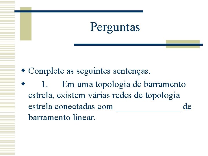 Perguntas w Complete as seguintes sentenças. w 1. Em uma topologia de barramento estrela,