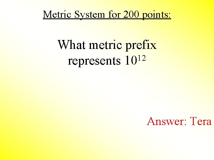 Metric System for 200 points: What metric prefix represents 1012 Answer: Tera 