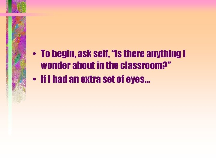  • To begin, ask self, “Is there anything I wonder about in the