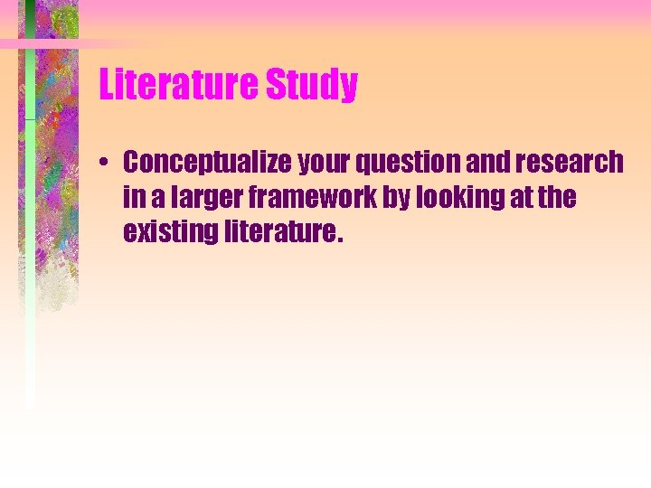 Literature Study • Conceptualize your question and research in a larger framework by looking