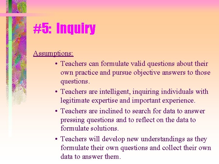 #5: Inquiry Assumptions: • Teachers can formulate valid questions about their own practice and